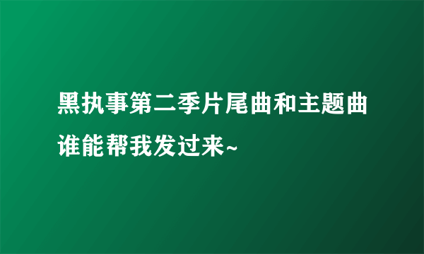 黑执事第二季片尾曲和主题曲谁能帮我发过来~