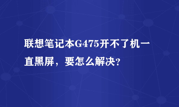 联想笔记本G475开不了机一直黑屏，要怎么解决？