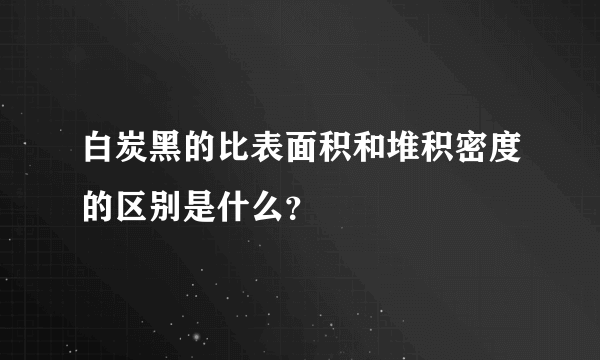 白炭黑的比表面积和堆积密度的区别是什么？