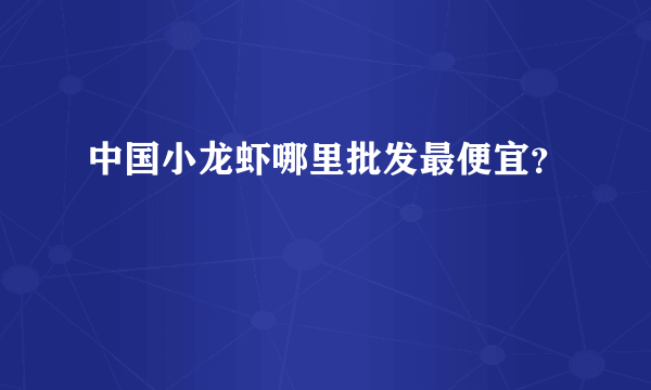 中国小龙虾哪里批发最便宜？