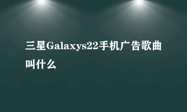 三星Galaxys22手机广告歌曲叫什么