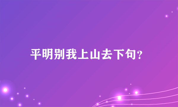 平明别我上山去下句？