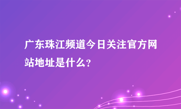 广东珠江频道今日关注官方网站地址是什么？