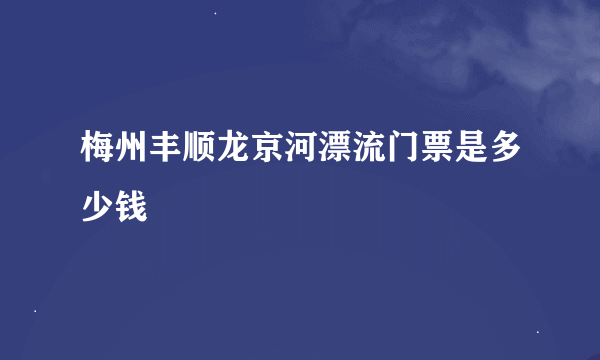 梅州丰顺龙京河漂流门票是多少钱