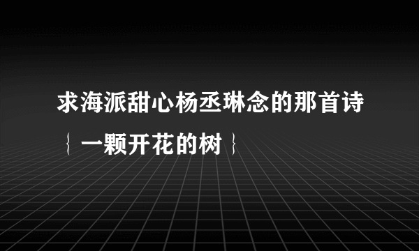 求海派甜心杨丞琳念的那首诗｛一颗开花的树｝