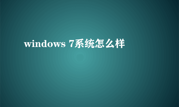 windows 7系统怎么样