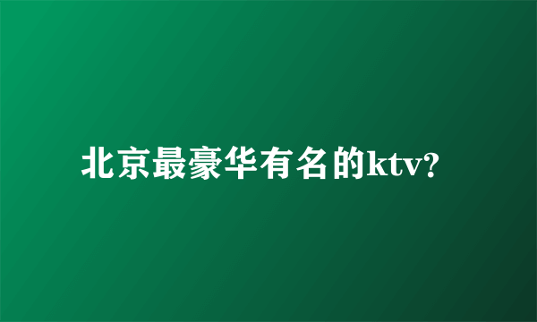 北京最豪华有名的ktv？