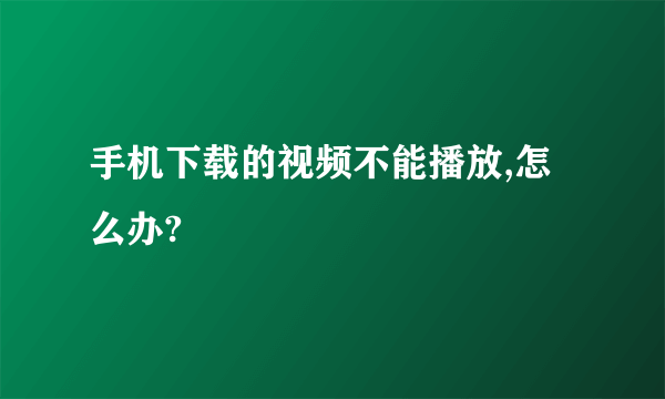 手机下载的视频不能播放,怎么办?