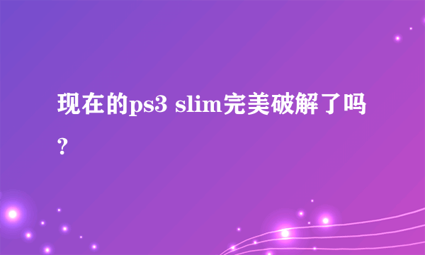 现在的ps3 slim完美破解了吗?