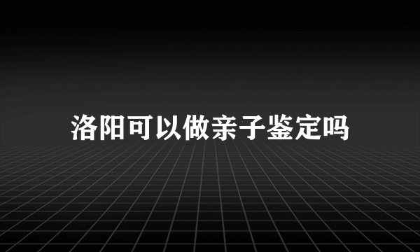 洛阳可以做亲子鉴定吗