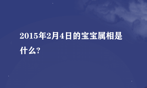 2015年2月4日的宝宝属相是什么?