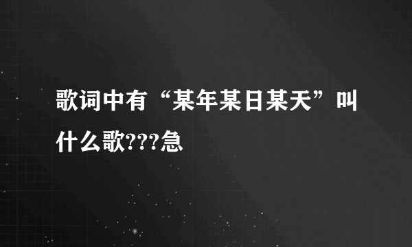 歌词中有“某年某日某天”叫什么歌???急