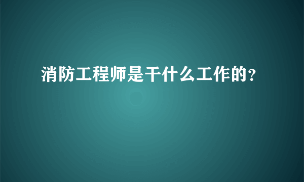 消防工程师是干什么工作的？