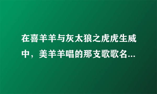 在喜羊羊与灰太狼之虎虎生威中，美羊羊唱的那支歌歌名叫什么啊