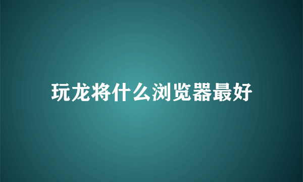 玩龙将什么浏览器最好