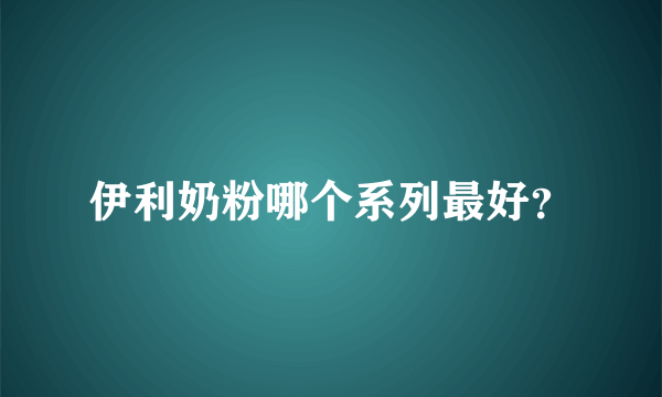 伊利奶粉哪个系列最好？