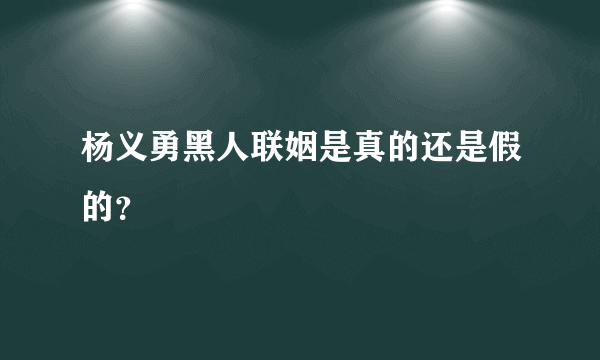 杨义勇黑人联姻是真的还是假的？