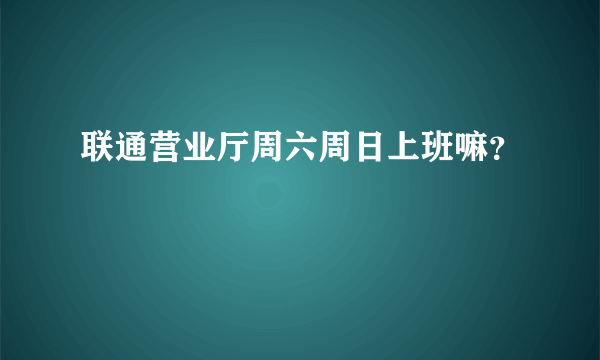 联通营业厅周六周日上班嘛？