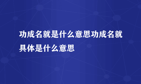 功成名就是什么意思功成名就具体是什么意思