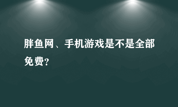 胖鱼网、手机游戏是不是全部免费？