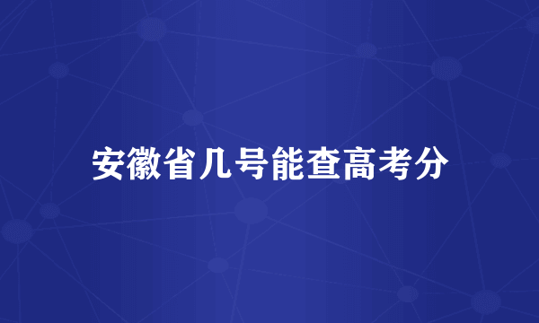 安徽省几号能查高考分