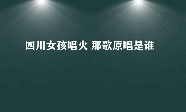 四川女孩唱火 那歌原唱是谁