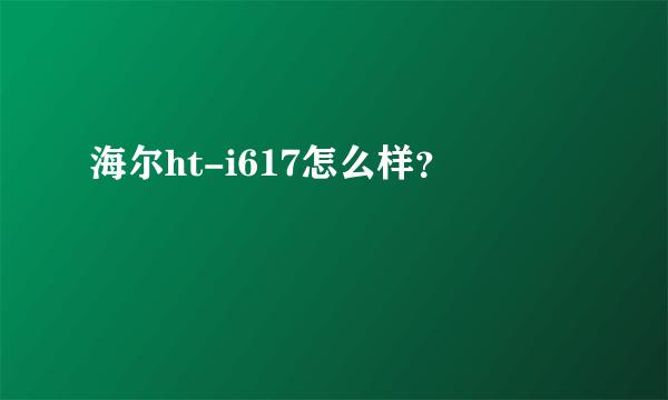 海尔ht-i617怎么样？