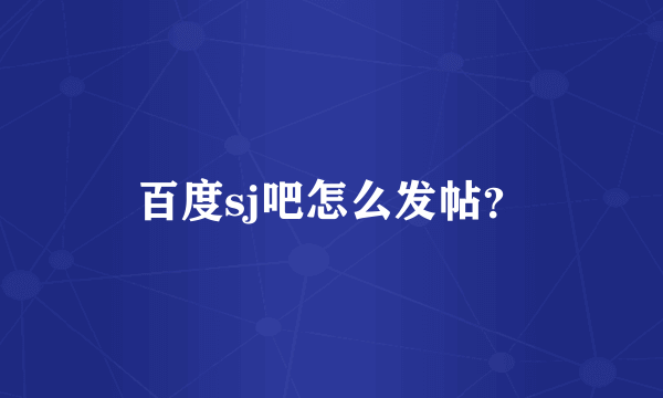 百度sj吧怎么发帖？