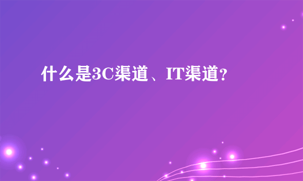 什么是3C渠道、IT渠道？