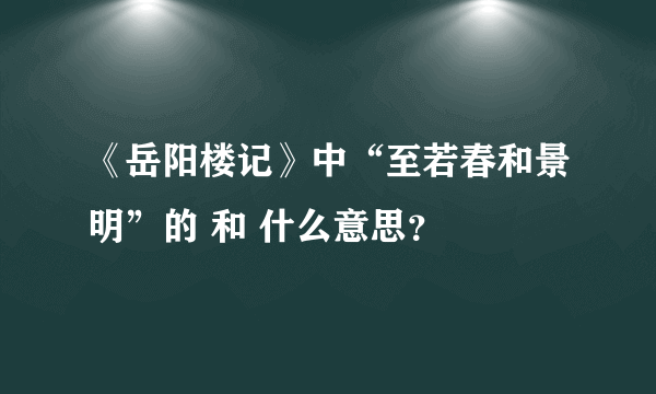 《岳阳楼记》中“至若春和景明”的 和 什么意思？