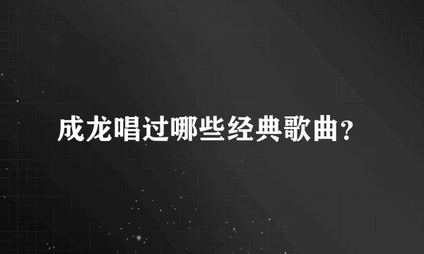 成龙唱过哪些经典歌曲？