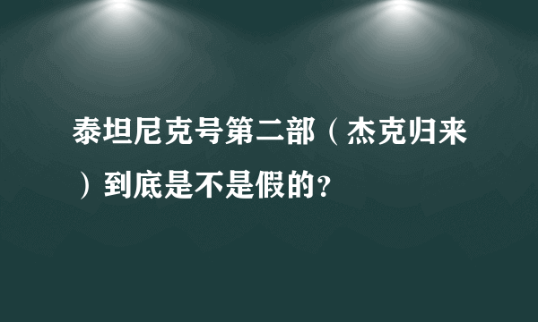 泰坦尼克号第二部（杰克归来）到底是不是假的？