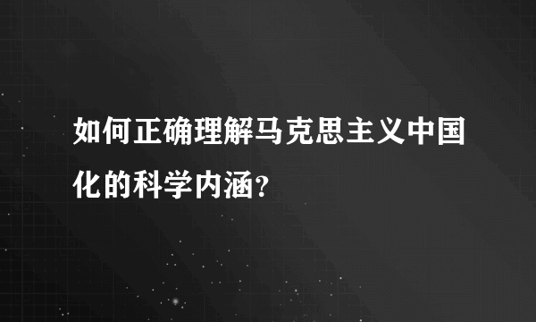 如何正确理解马克思主义中国化的科学内涵？