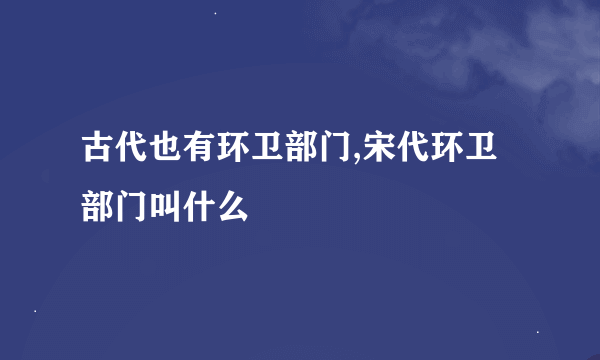 古代也有环卫部门,宋代环卫部门叫什么