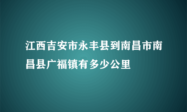 江西吉安市永丰县到南昌市南昌县广福镇有多少公里