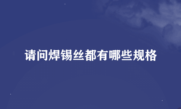 请问焊锡丝都有哪些规格