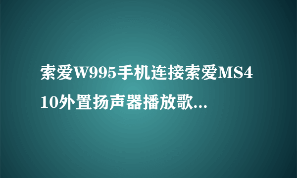 索爱W995手机连接索爱MS410外置扬声器播放歌曲再上UC或者QQ就会有奇怪的杂音，到底是为什么啊