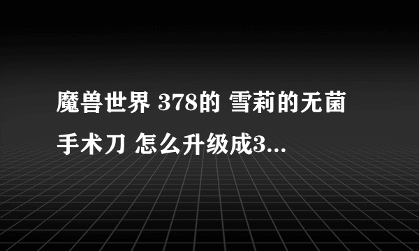 魔兽世界 378的 雪莉的无菌手术刀 怎么升级成391等级？