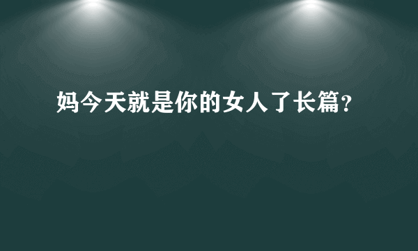 妈今天就是你的女人了长篇？