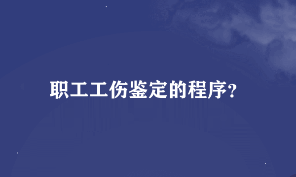 职工工伤鉴定的程序？