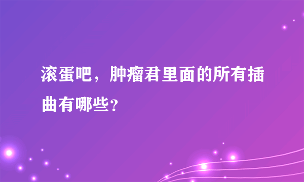 滚蛋吧，肿瘤君里面的所有插曲有哪些？