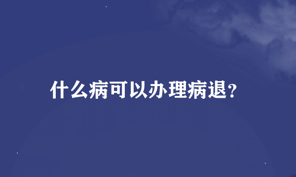 什么病可以办理病退？