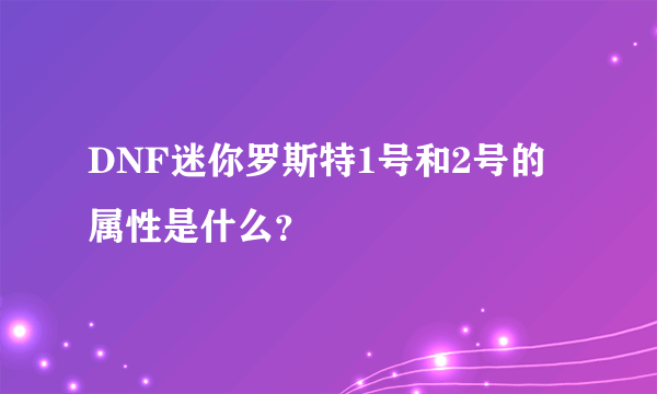 DNF迷你罗斯特1号和2号的属性是什么？