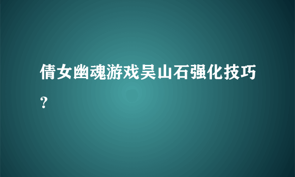 倩女幽魂游戏吴山石强化技巧？