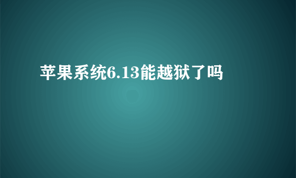 苹果系统6.13能越狱了吗