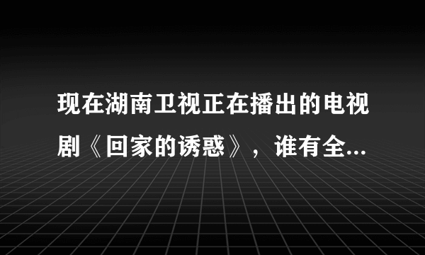 现在湖南卫视正在播出的电视剧《回家的诱惑》，谁有全集的地址！