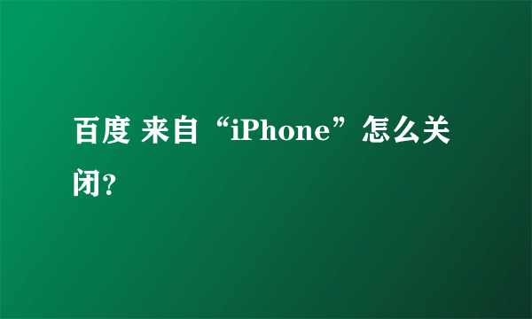 百度 来自“iPhone”怎么关闭？