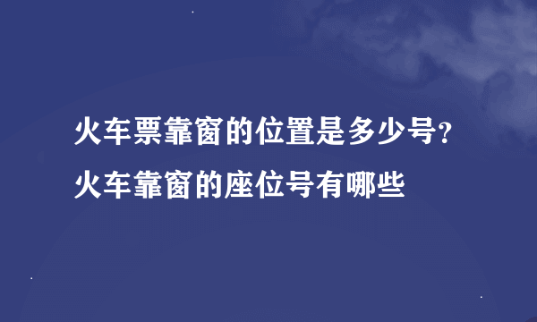 火车票靠窗的位置是多少号？火车靠窗的座位号有哪些