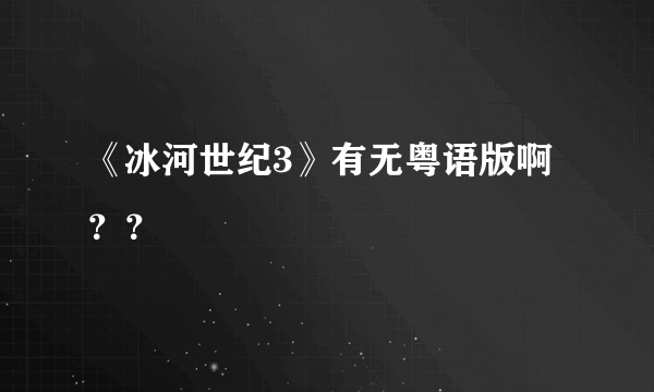 《冰河世纪3》有无粤语版啊？？