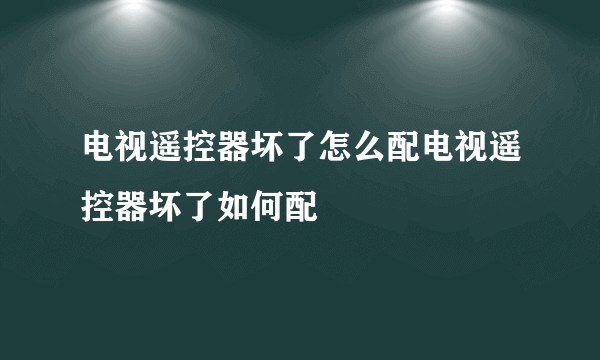 电视遥控器坏了怎么配电视遥控器坏了如何配